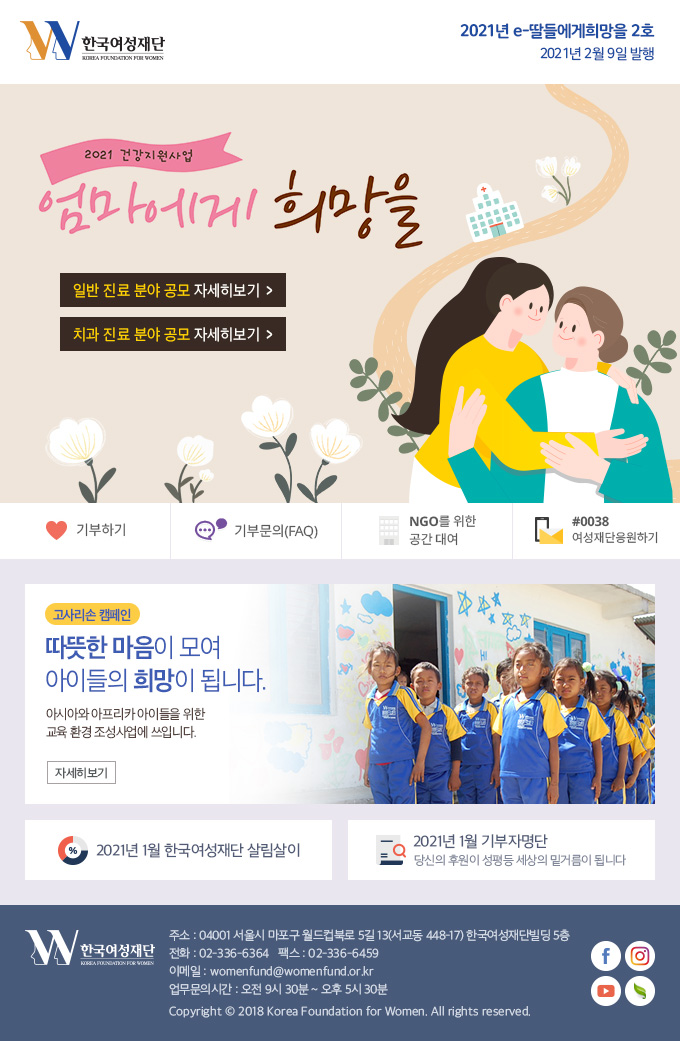 2021년 e-딸들에게희망을 2호 2020년 2월 9일 발행 주소 : 04001 서울시 마포구 월드컵북로 5길 13(서교동 448-17) 한국여성재단빌딩 5층 전화 : 02-336-6364 팩스 : 02-336-6459 이메일 : womenfund@womenfund.or.kr 업무문의시간 : 오전 9시 30분 ~ 오후 5시 30분 Copyright ⓒ 2018 Korea Foundation for Women. All rights reserved.